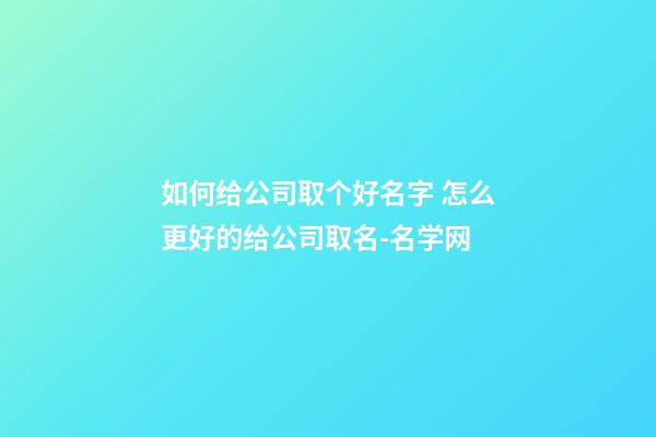 如何给公司取个好名字 怎么更好的给公司取名-名学网